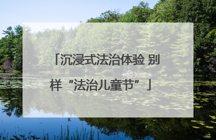 沉浸式法治体验 别样“法治儿童节”